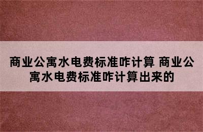 商业公寓水电费标准咋计算 商业公寓水电费标准咋计算出来的